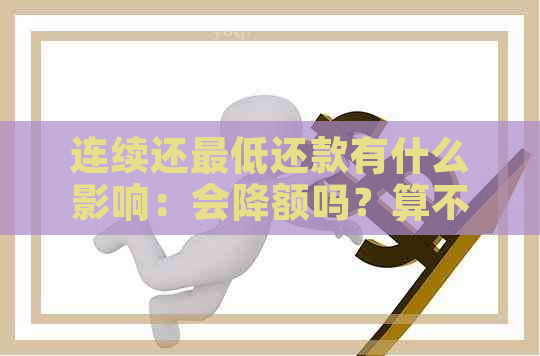 连续还更低还款有什么影响：会降额吗？算不算逾期？