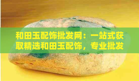 和田玉配饰批发网：一站式获取精选和田玉配饰，专业批发价，品质保证