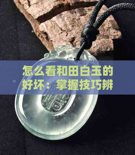 怎么看和田白玉的好坏：掌握技巧辨别真假和田白玉