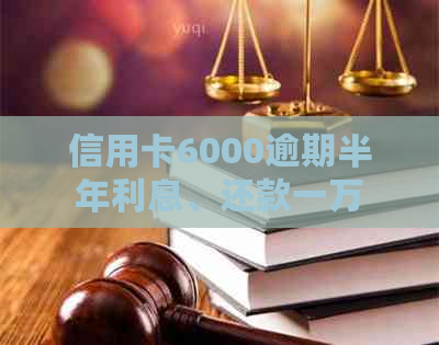 信用卡6000逾期半年利息、还款一万六和起诉问题