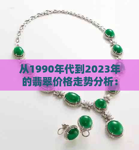 从1990年代到2023年的翡翠价格走势分析：历史价格数据、影响因素和市场趋势