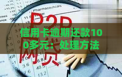 信用卡逾期还款100多元：处理方法、后果及如何避免