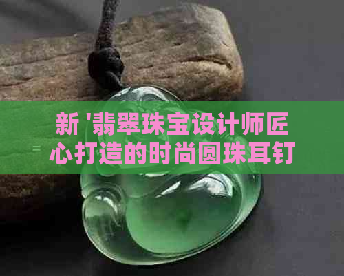 新 '翡翠珠宝设计师匠心打造的时尚圆珠耳钉，展现独特的个性魅力'