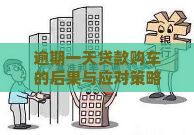 逾期一天贷款购车的后果与应对策略：影响、解决方案和建议