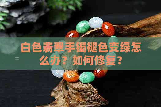 白色翡翠手镯褪色变绿怎么办？如何修复？