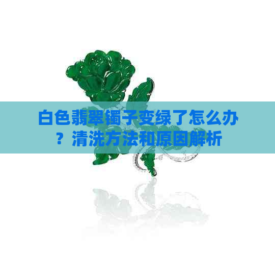 白色翡翠镯子变绿了怎么办？清洗方法和原因解析