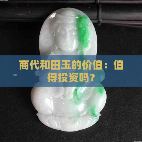 商代和田玉的价值：值得投资吗？