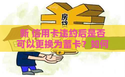 新 信用卡违约后是否可以更换为蓄卡？如何操作？