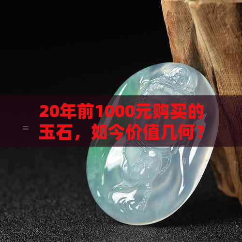 20年前1000元购买的玉石，如今价值几何？如何评估其市场价格和升值潜力？