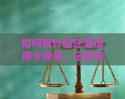 如何有计划还清信用卡账单，记录和方法：全面指南