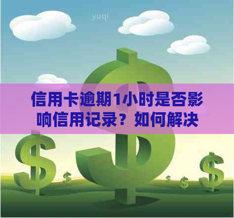 信用卡逾期1小时是否影响信用记录？如何解决？