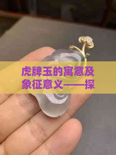 虎牌玉的寓意及象征意义——探索中华文化的深层含义