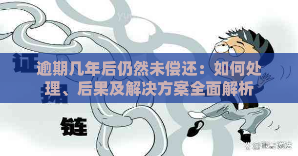 逾期几年后仍然未偿还：如何处理、后果及解决方案全面解析