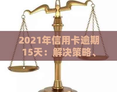 2021年信用卡逾期15天：解决策略、影响与应对措