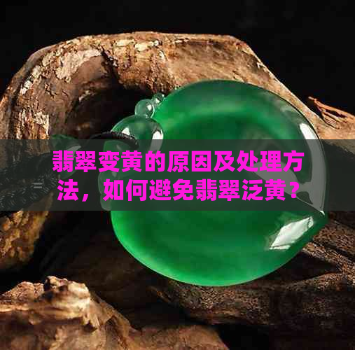 翡翠变黄的原因及处理方法，如何避免翡翠泛黄？