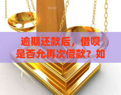 逾期还款后，借呗是否允再次借款？如何解决逾期问题并继续借款？