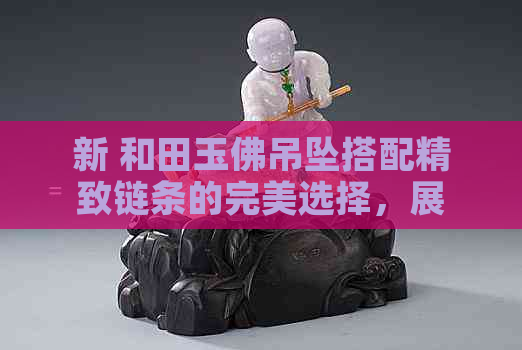 新 和田玉佛吊坠搭配精致链条的完美选择，展现您的高贵品味