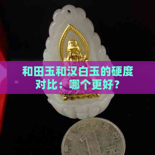 和田玉和汉白玉的硬度对比：哪个更好？