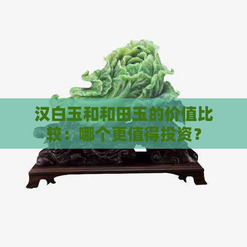 汉白玉和和田玉的价值比较：哪个更值得投资？