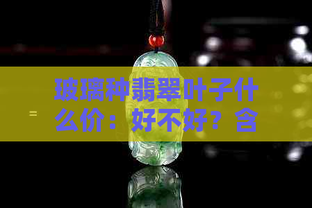 玻璃种翡翠叶子什么价：好不好？含义是什么？贵不贵？