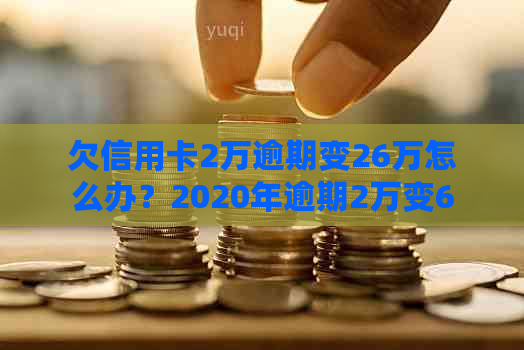 欠信用卡2万逾期变26万怎么办？2020年逾期2万变6万的信用卡处理方法