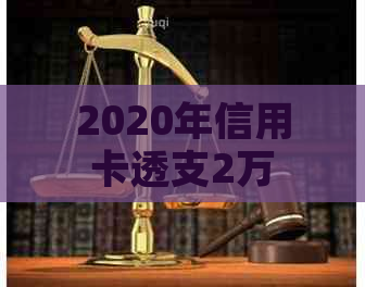 2020年信用卡透支2万：原因、后果与解决策略