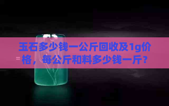 玉石多少钱一公斤回收及1g价格，每公斤和料多少钱一斤？