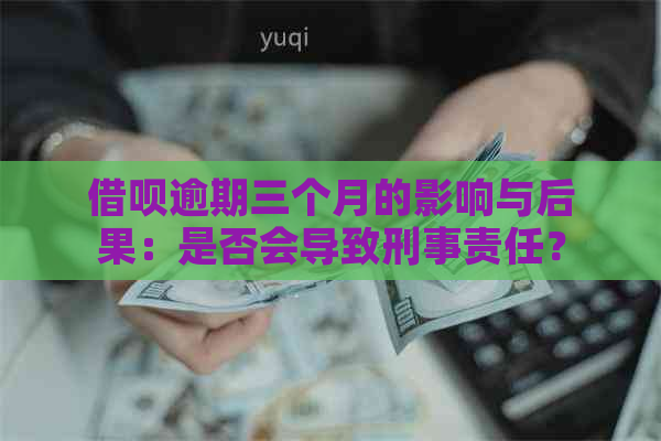 借呗逾期三个月的影响与后果：是否会导致刑事责任？