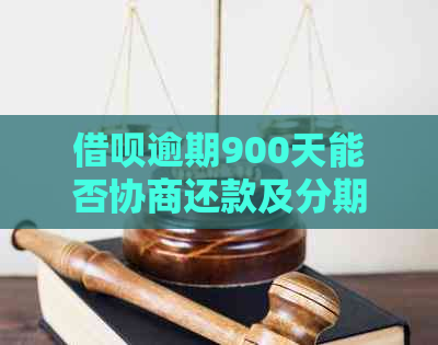 借呗逾期900天能否协商还款及分期？