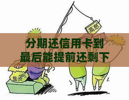 分期还信用卡到最后能提前还剩下的全部：会产生利息吗？有手续费吗？