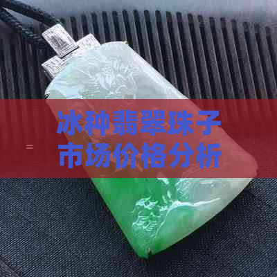 冰种翡翠珠子市场价格分析：投资与选购指南