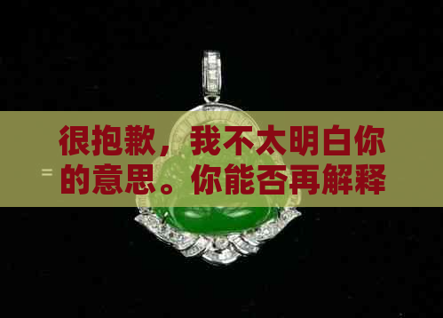 很抱歉，我不太明白你的意思。你能否再解释一下你的问题？??-抱歉我不太明白你的意思 翻译