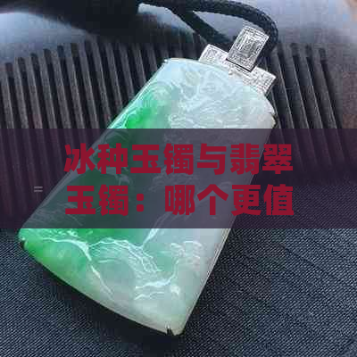 冰种玉镯与翡翠玉镯：哪个更值得拥有？