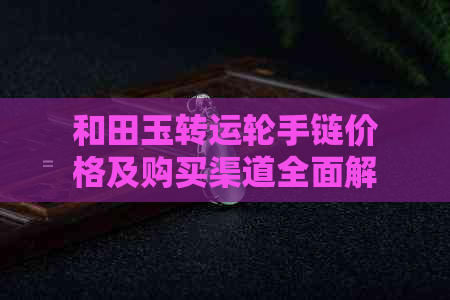 和田玉转运轮手链价格及购买渠道全面解析：让你轻松了解市场行情与挑选技巧