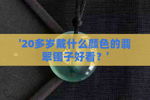 '20多岁戴什么颜色的翡翠镯子好看？'