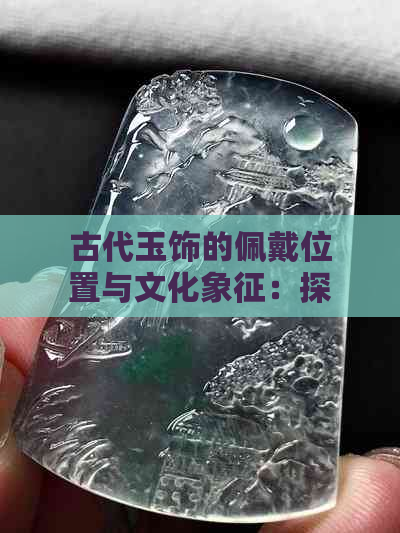 古代玉饰的佩戴位置与文化象征：探索古人玉佩佩戴的传统习俗和含义