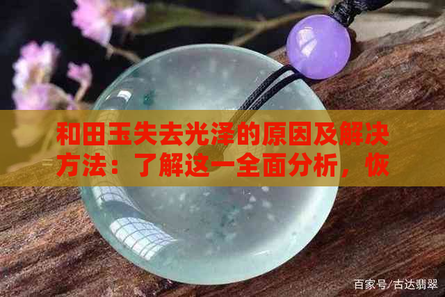 和田玉失去光泽的原因及解决方法：了解这一全面分析，恢复它的光彩