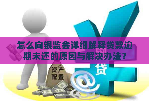 怎么向银监会详细解释贷款逾期未还的原因与解决办法？