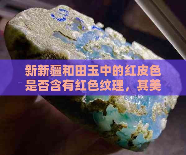 新新疆和田玉中的红皮色是否含有红色纹理，其美观程度如何？