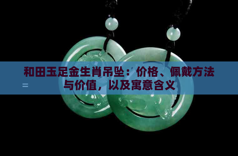 和田玉足金生肖吊坠：价格、佩戴方法与价值，以及寓意含义