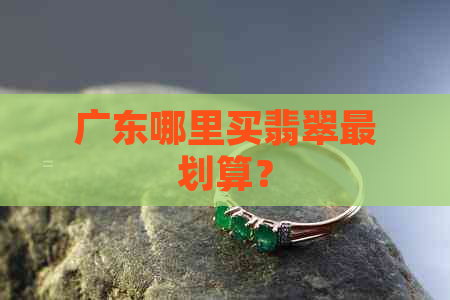 广东哪里买翡翠最划算？