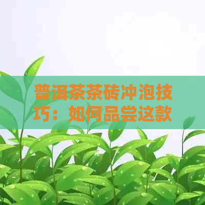 普洱茶茶砖冲泡技巧：如何品尝这款好喝的砖茶？