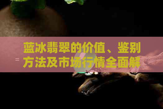 蓝冰翡翠的价值、鉴别方法及市场行情全面解析，了解它是否值得投资？