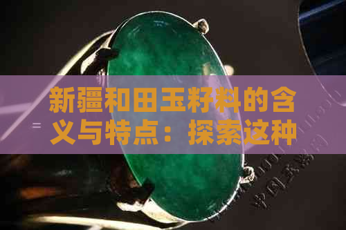 新疆和田玉籽料的含义与特点：探索这种名贵石材的起源、品质及用途