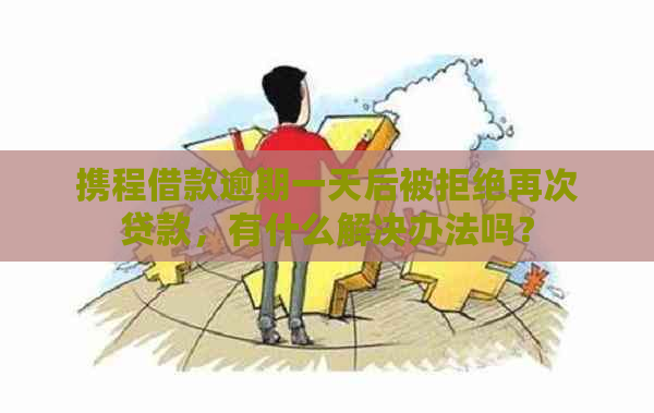 携程借款逾期一天后被拒绝再次贷款，有什么解决办法吗？