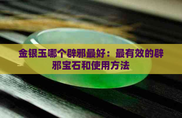 金银玉哪个辟邪更好：最有效的辟邪宝石和使用方法