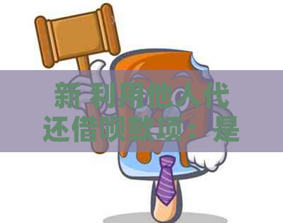 新 利用他人代还借呗款项：是否可行及其相关风险分析