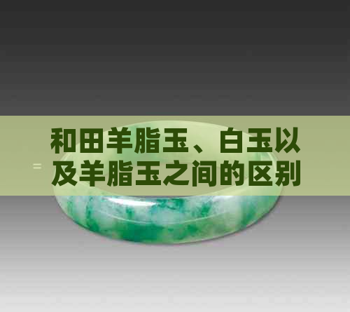 和田羊脂玉、白玉以及羊脂玉之间的区别：一份详尽的解析