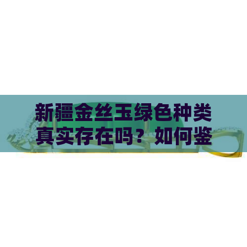 新疆金丝玉绿色种类真实存在吗？如何鉴别和挑选绿色金丝玉？