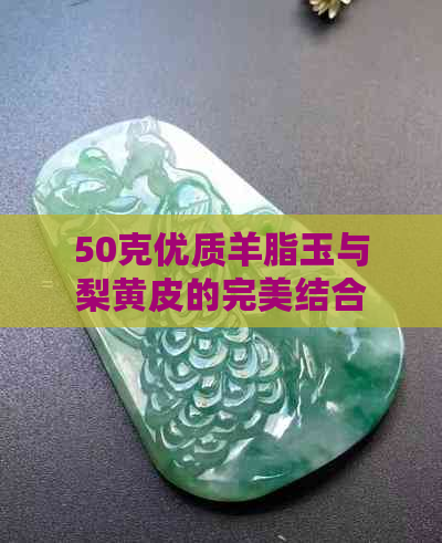 50克优质羊脂玉与梨黄皮的完美结合：一种独特的收藏品